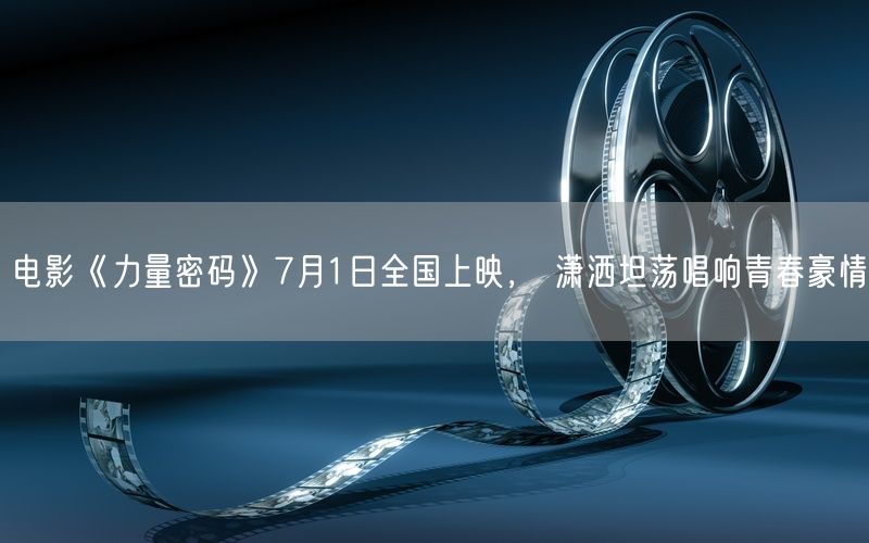 电影《力量密码》7月1日全国上映， 潇洒坦荡唱响青春豪情