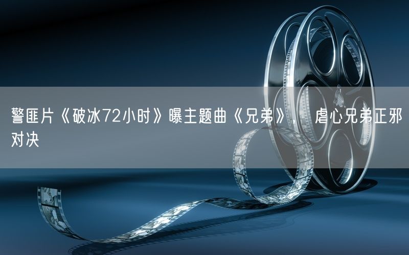 警匪片《破冰72小时》曝主题曲《兄弟》， 虐心兄弟正邪对决