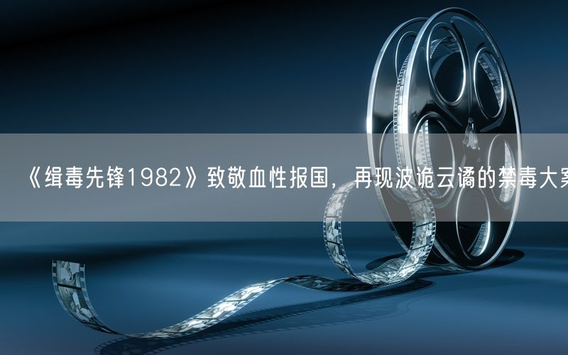 《缉毒先锋1982》致敬血性报国，再现波诡云谲的禁毒大案