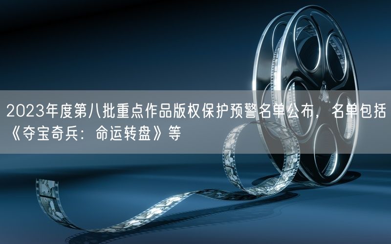 2023年度第八批重点作品版权保护预警名单公布，名单包括《夺宝奇兵：命运转盘》等