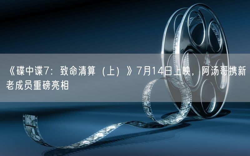 《碟中谍7：致命清算（上）》7月14日上映，阿汤哥携新老成员重磅亮相