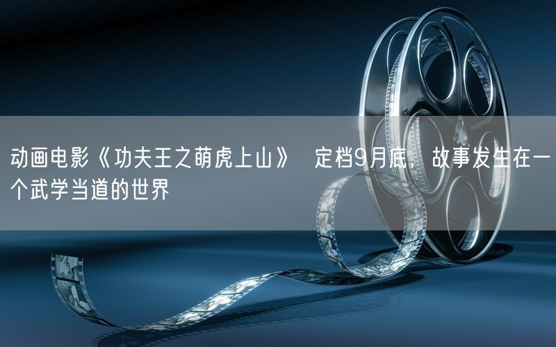 动画电影《功夫王之萌虎上山》  定档9月底，故事发生在一个武学当道的世界