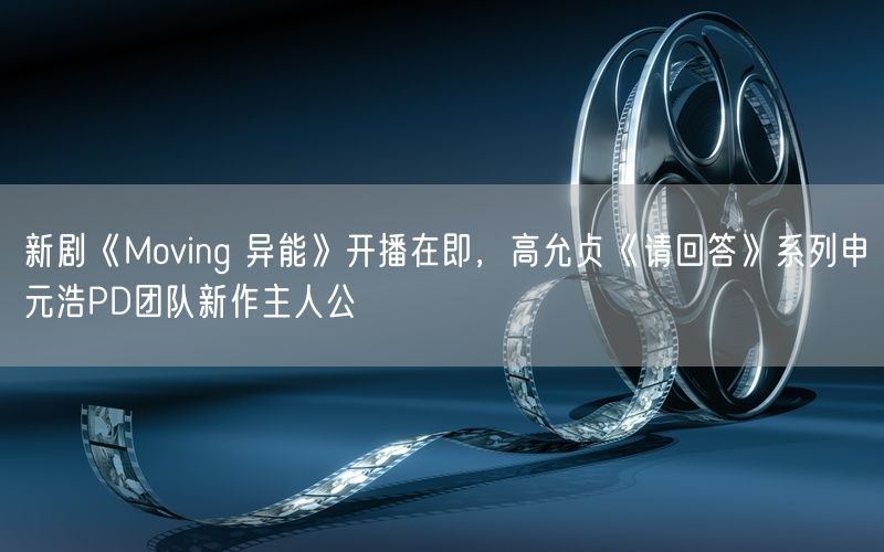 新剧《Moving 异能》开播在即，高允贞《请回答》系列申元浩PD团队新作主人公