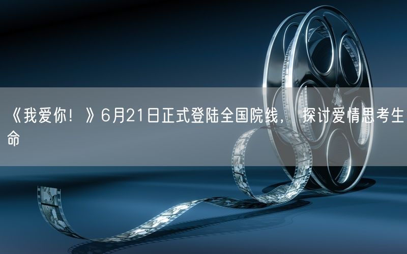 《我爱你！》6月21日正式登陆全国院线， 探讨爱情思考生命