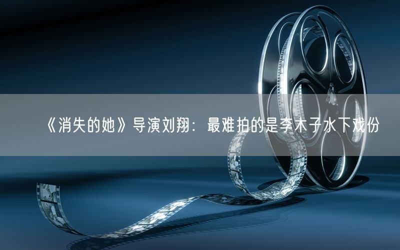 《消失的她》导演刘翔：最难拍的是李木子水下戏份