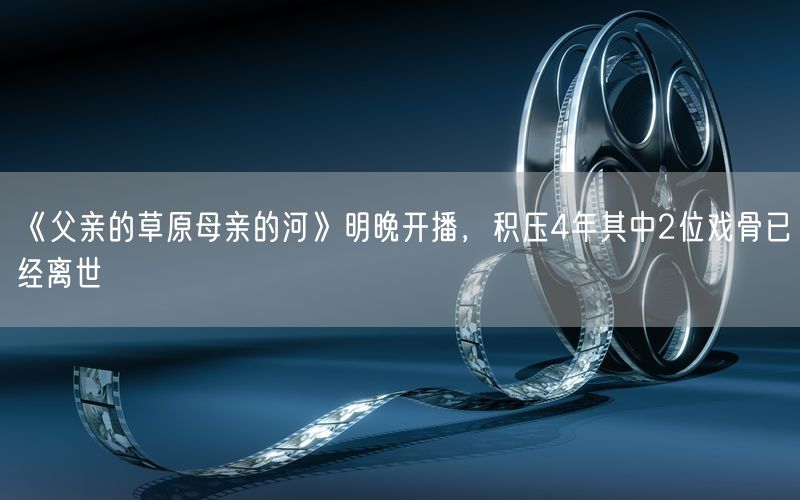 《父亲的草原母亲的河》明晚开播，积压4年其中2位戏骨已经离世