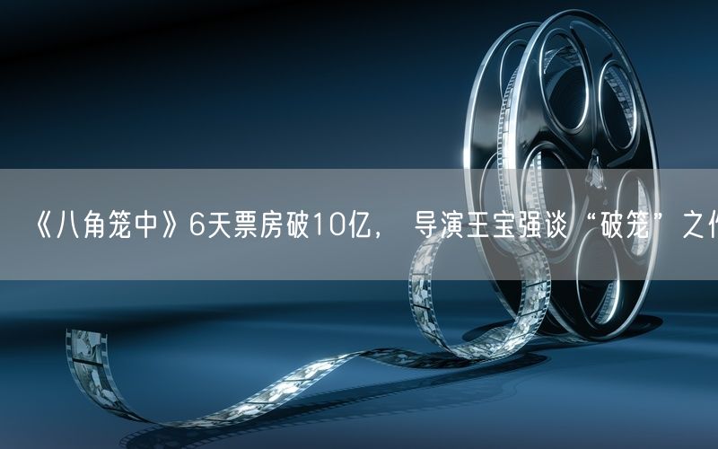 《八角笼中》6天票房破10亿， 导演王宝强谈“破笼”之作