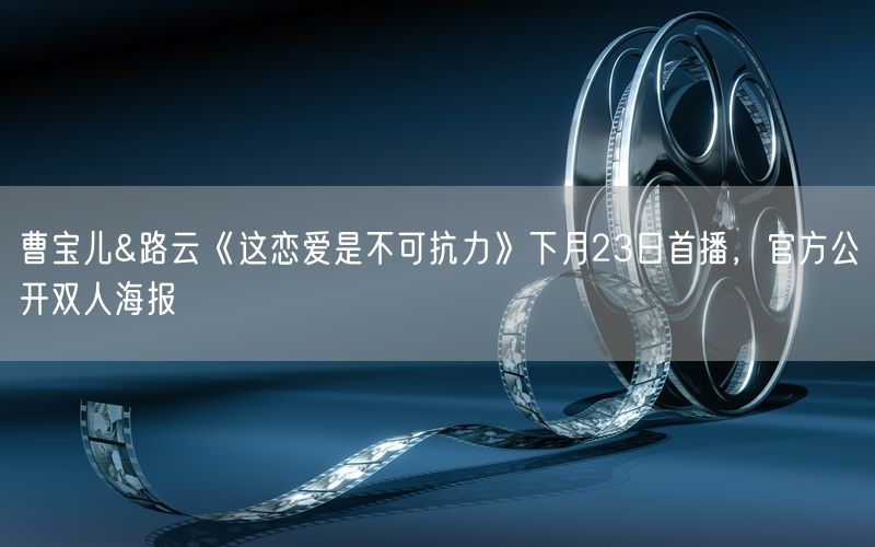 曹宝儿&路云《这恋爱是不可抗力》下月23日首播，官方公开双人海报