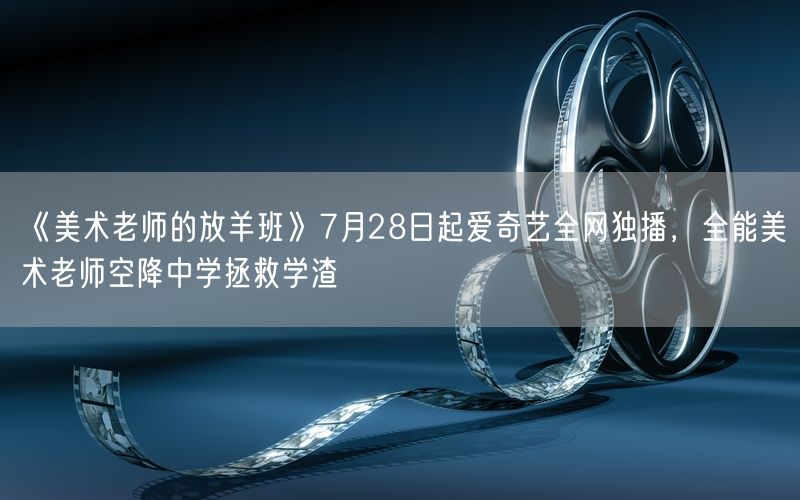 《美术老师的放羊班》7月28日起爱奇艺全网独播，全能美术老师空降中学拯救学渣