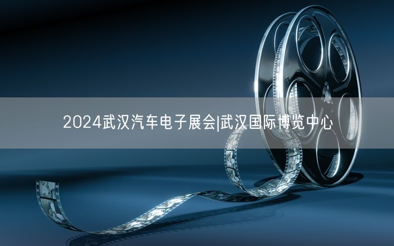 2024武汉汽车电子展会|武汉国际博览中心