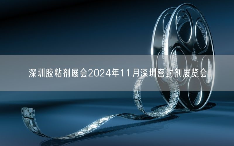 深圳胶粘剂展会2024年11月深圳密封剂